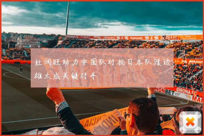 杜润旺助力中国队对抗日本队渡边雄太成关键对手