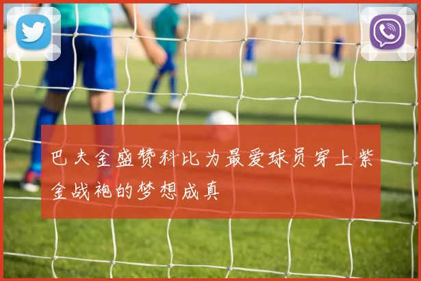 巴夫金盛赞科比为最爱球员穿上紫金战袍的梦想成真