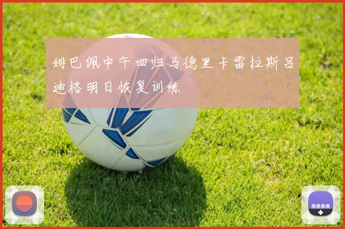 姆巴佩中午回归马德里卡雷拉斯吕迪格明日恢复训练