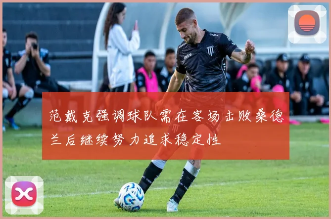 范戴克强调球队需在客场击败桑德兰后继续努力追求稳定性
