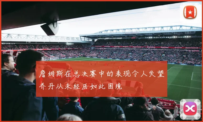 詹姆斯在总决赛中的表现令人失望乔丹从未经历如此困境