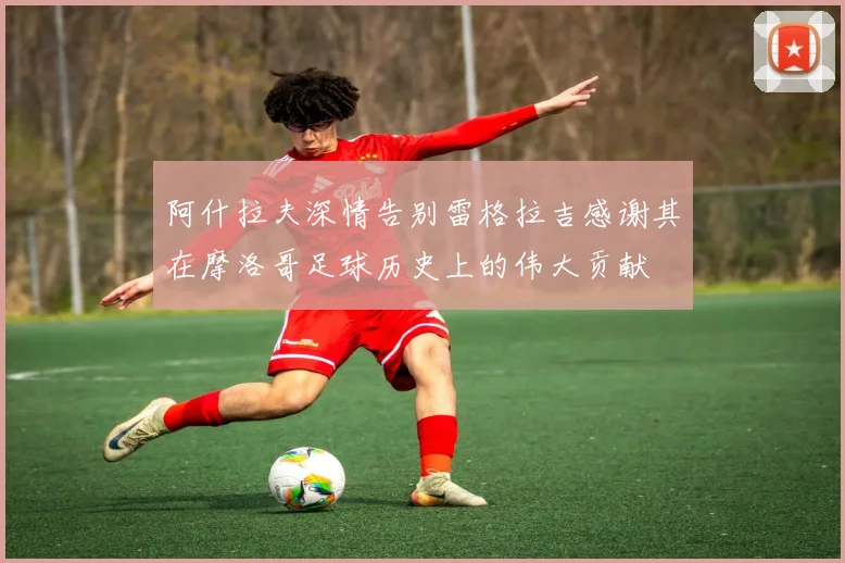 阿什拉夫深情告别雷格拉吉感谢其在摩洛哥足球历史上的伟大贡献