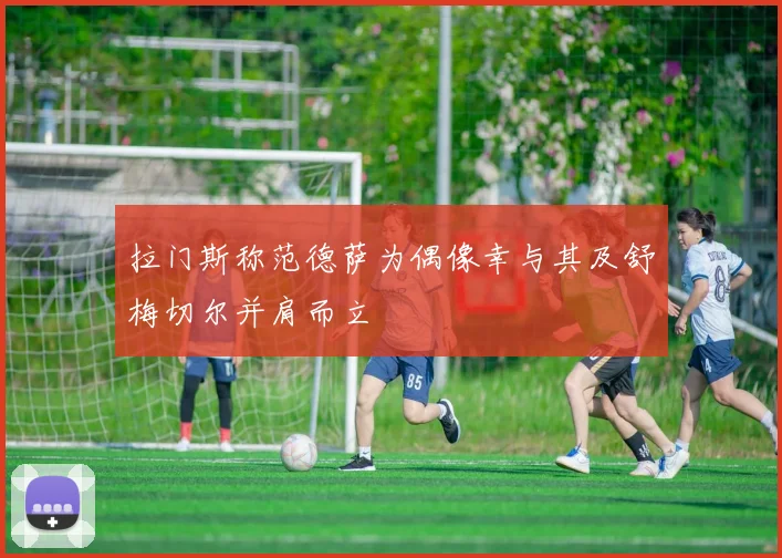 拉门斯称范德萨为偶像幸与其及舒梅切尔并肩而立