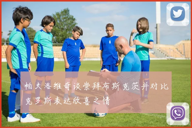 帕夫洛维奇谈崇拜布斯克茨并对比克罗斯表达欣喜之情