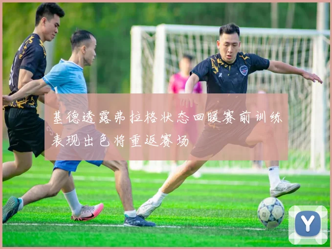 基德透露弗拉格状态回暖赛前训练表现出色将重返赛场