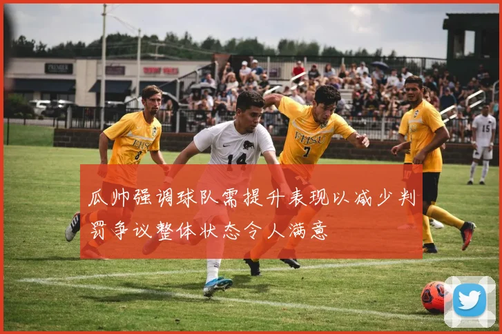瓜帅强调球队需提升表现以减少判罚争议整体状态令人满意