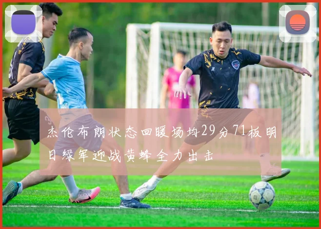 杰伦布朗状态回暖场均29分71板明日绿军迎战黄蜂全力出击
