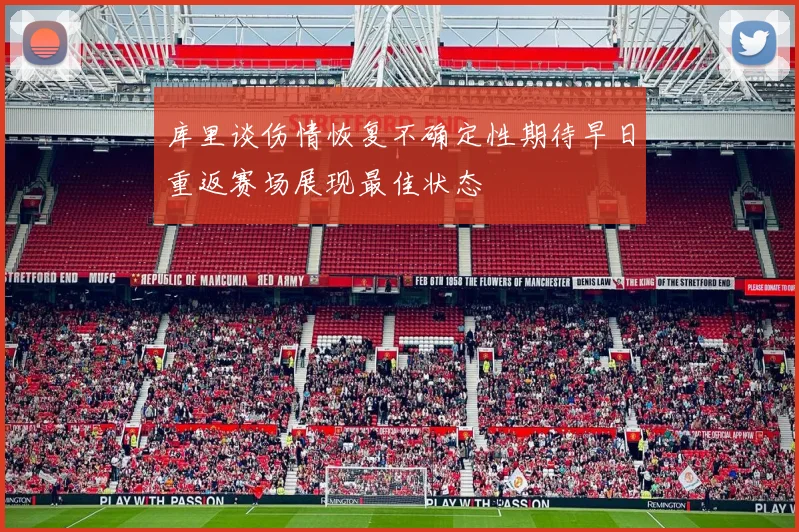 库里谈伤情恢复不确定性期待早日重返赛场展现最佳状态