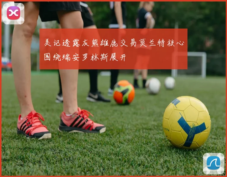 美记透露灰熊雄鹿交易莫兰特核心围绕瑞安罗林斯展开