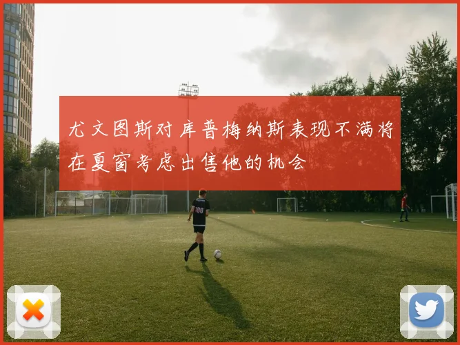 尤文图斯对库普梅纳斯表现不满将在夏窗考虑出售他的机会