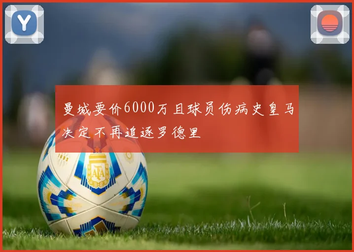 曼城要价6000万且球员伤病史皇马决定不再追逐罗德里