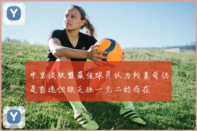 申京谈联盟最佳球员认为约基奇仍是首选但缺乏独一无二的存在