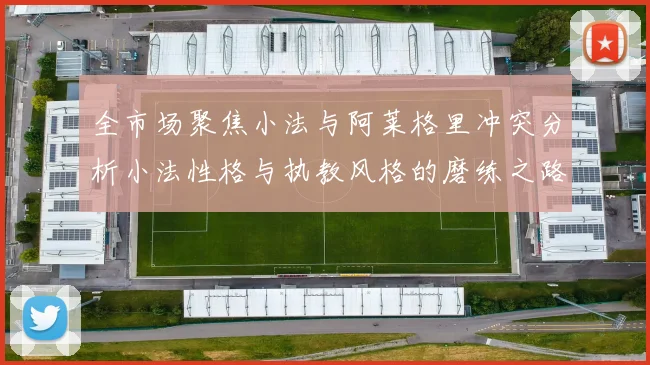 全市场聚焦小法与阿莱格里冲突分析小法性格与执教风格的磨练之路