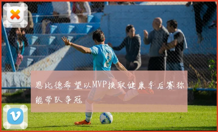恩比德希望以MVP换取健康季后赛称能带队争冠