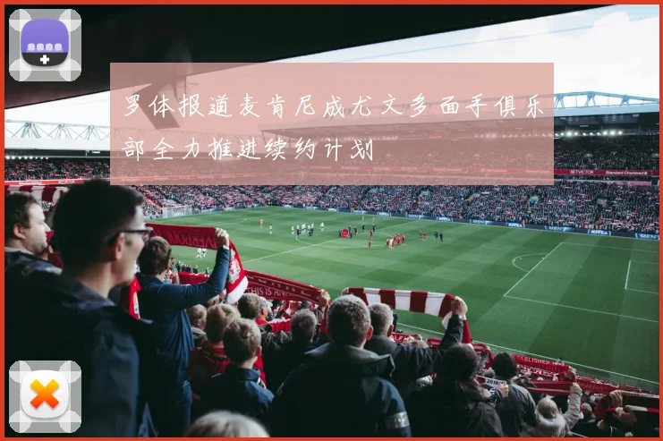 罗体报道麦肯尼成尤文多面手俱乐部全力推进续约计划
