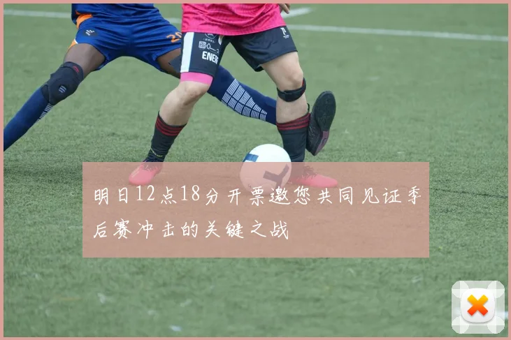 明日12点18分开票邀您共同见证季后赛冲击的关键之战