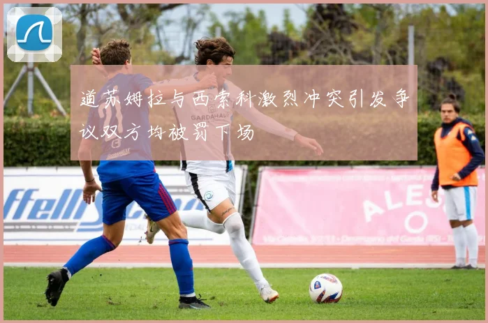 道苏姆拉与西索科激烈冲突引发争议双方均被罚下场