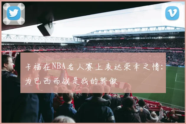 卡福在NBA名人赛上表达荣幸之情：为巴西而战是我的骄傲