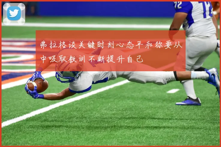 弗拉格谈关键时刻心态平和称要从中吸取教训不断提升自己