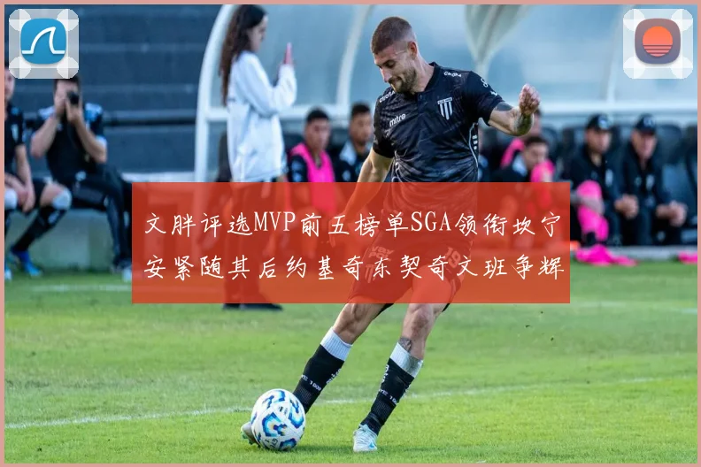 文胖评选MVP前五榜单SGA领衔坎宁安紧随其后约基奇东契奇文班争辉