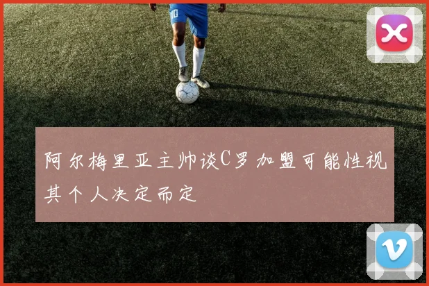 阿尔梅里亚主帅谈C罗加盟可能性视其个人决定而定