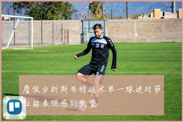 詹俊分析斯洛特战术单一球迷对萨拉赫表现感到失望