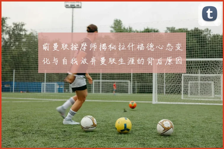 前曼联按摩师揭秘拉什福德心态变化与自我放弃曼联生涯的背后原因