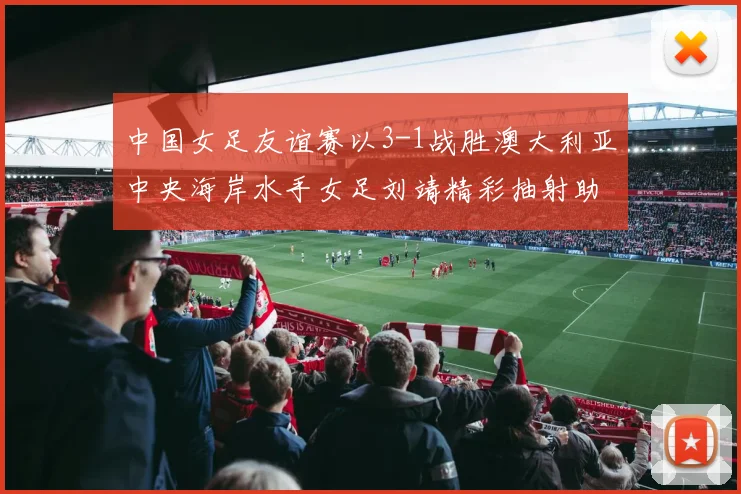 中国女足友谊赛以3-1战胜澳大利亚中央海岸水手女足刘靖精彩抽射助球队取胜