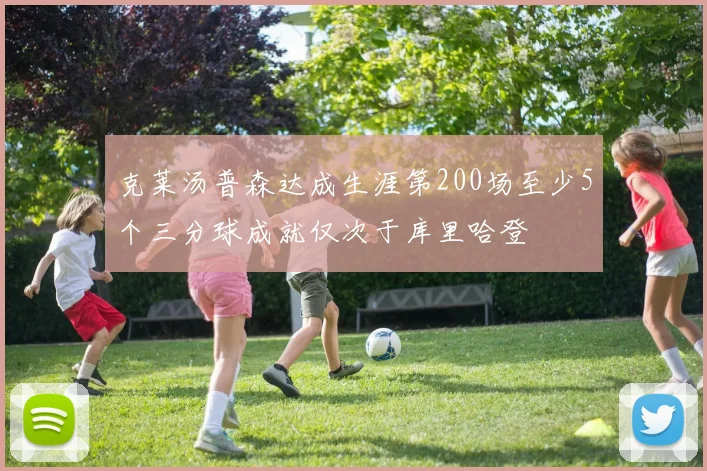 克莱汤普森达成生涯第200场至少5个三分球成就仅次于库里哈登