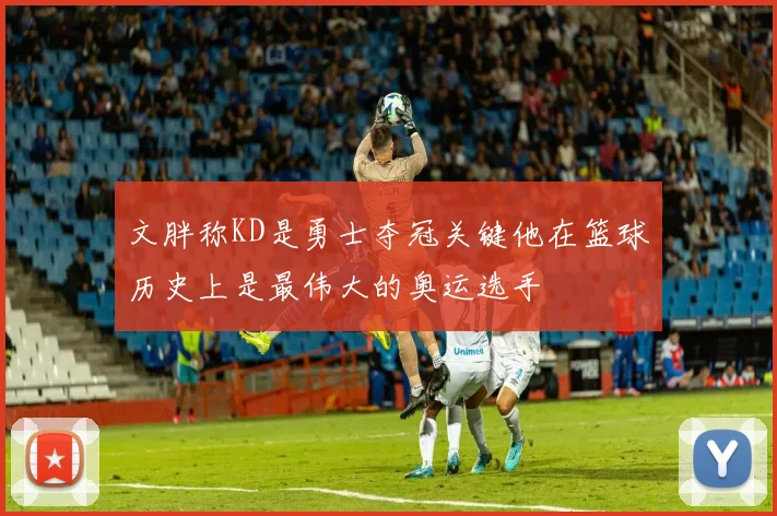 文胖称KD是勇士夺冠关键他在篮球历史上是最伟大的奥运选手