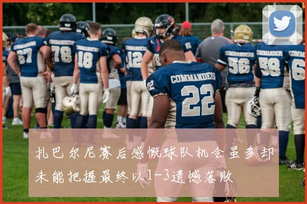 扎巴尔尼赛后感慨球队机会虽多却未能把握最终以1-3遗憾落败
