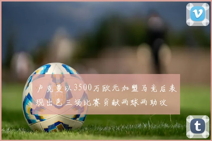 卢克曼以3500万欧元加盟马竞后表现出色三场比赛贡献两球两助攻
